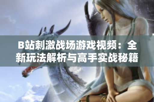 B站刺激战场游戏视频：全新玩法解析与高手实战秘籍大揭秘！