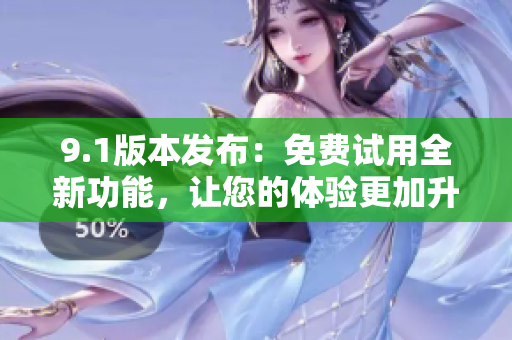 9.1版本发布：免费试用全新功能，让您的体验更加升级