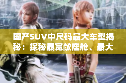 国产SUV中尺码最大车型揭秘：探秘最宽敞座舱、最大载重能力的豪华座驾