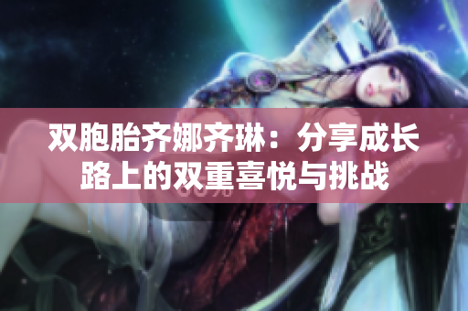 双胞胎齐娜齐琳：分享成长路上的双重喜悦与挑战