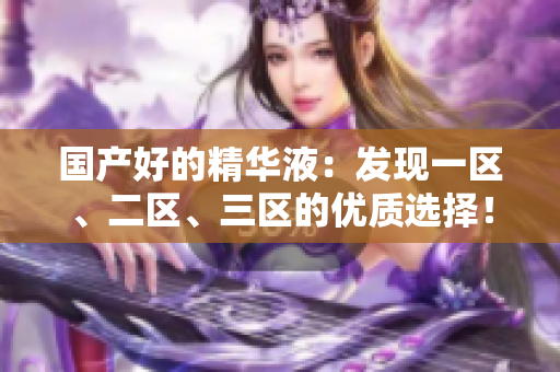 国产好的精华液：发现一区、二区、三区的优质选择！