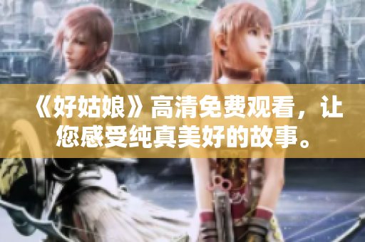 《好姑娘》高清免费观看，让您感受纯真美好的故事。