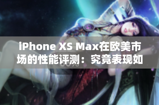 iPhone XS Max在欧美市场的性能评测：究竟表现如何？