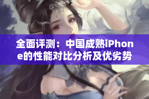 全面评测：中国成熟iPhone的性能对比分析及优劣势解析