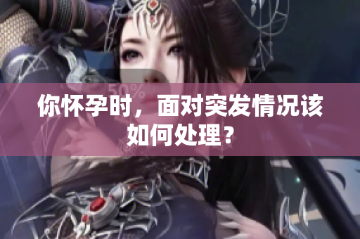 你怀孕时，面对突发情况该如何处理？