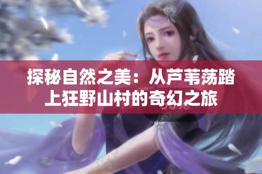 探秘自然之美：从芦苇荡踏上狂野山村的奇幻之旅