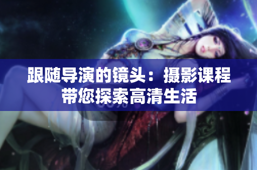 跟随导演的镜头：摄影课程带您探索高清生活