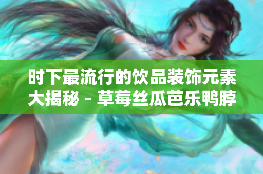 时下最流行的饮品装饰元素大揭秘 - 草莓丝瓜芭乐鸭脖奶茶