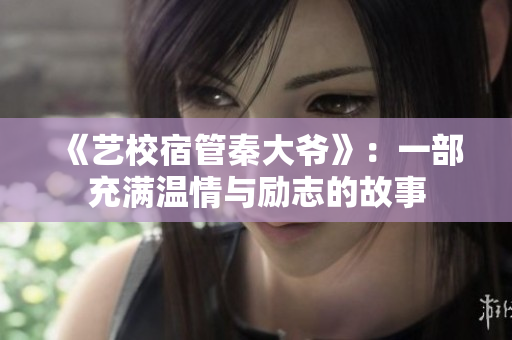 《艺校宿管秦大爷》：一部充满温情与励志的故事