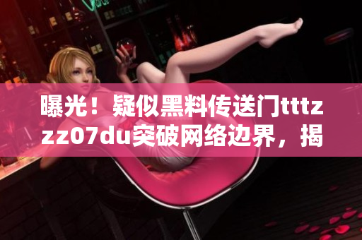 曝光！疑似黑料传送门tttzzz07du突破网络边界，揭示不为人知的秘密信息
