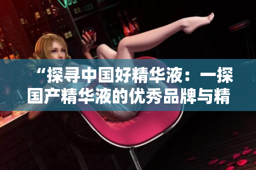 “探寻中国好精华液：一探国产精华液的优秀品牌与精华！”