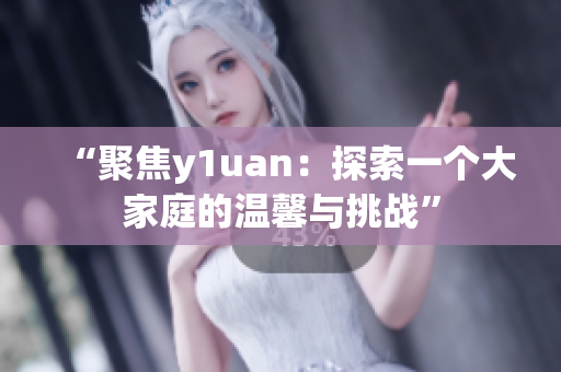 “聚焦y1uan：探索一个大家庭的温馨与挑战”
