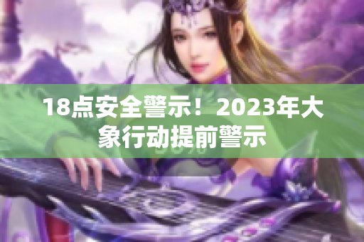 18点安全警示！2023年大象行动提前警示