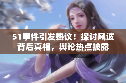51事件引发热议！探讨风波背后真相，舆论热点披露