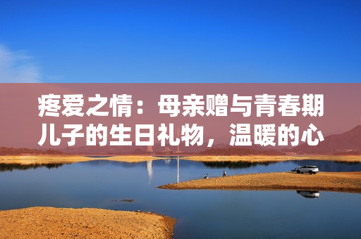 疼爱之情：母亲赠与青春期儿子的生日礼物，温暖的心意