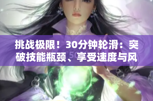 挑战极限！30分钟轮滑：突破技能瓶颈、享受速度与风！