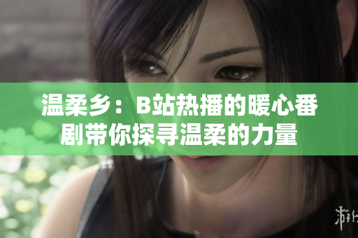 温柔乡：B站热播的暖心番剧带你探寻温柔的力量