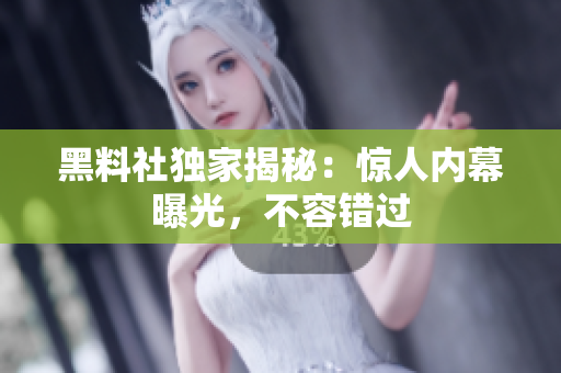 黑料社独家揭秘：惊人内幕曝光，不容错过