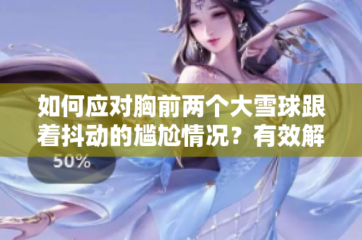 如何应对胸前两个大雪球跟着抖动的尴尬情况？有效解决方法揭秘
