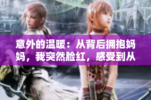 意外的温暖：从背后拥抱妈妈，我突然脸红，感受到从未体验过的亲情力量  