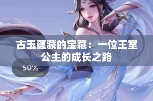 古玉蕴藏的宝藏：一位王室公主的成长之路
