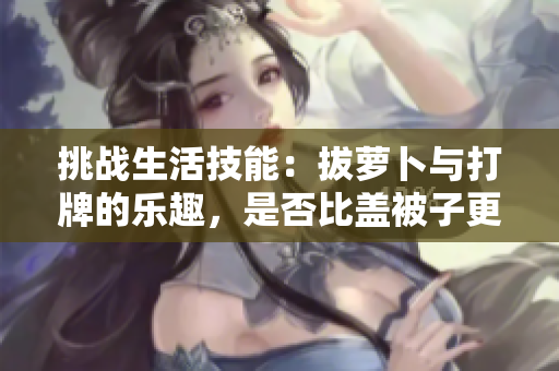 挑战生活技能：拔萝卜与打牌的乐趣，是否比盖被子更重要？