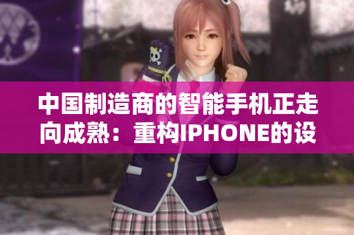 中国制造商的智能手机正走向成熟：重构IPHONE的设计与性能