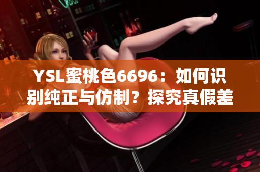 YSL蜜桃色6696：如何识别纯正与仿制？探究真假差异