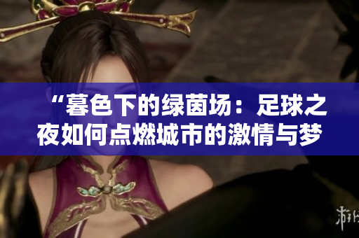 “暮色下的绿茵场：足球之夜如何点燃城市的激情与梦想？”