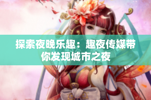 探索夜晚乐趣：趣夜传媒带你发现城市之夜