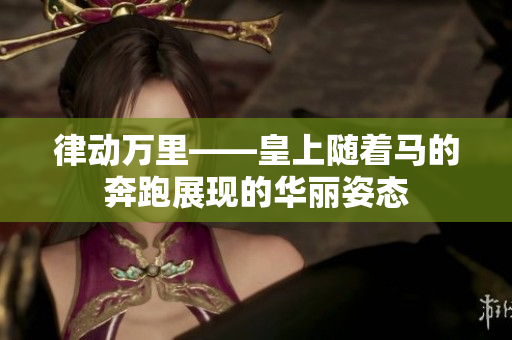 律动万里——皇上随着马的奔跑展现的华丽姿态