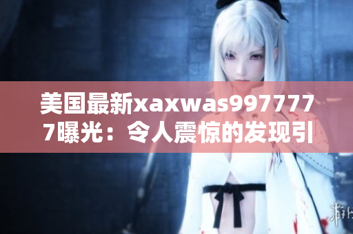 美国最新xaxwas9977777曝光：令人震惊的发现引发全球关注！