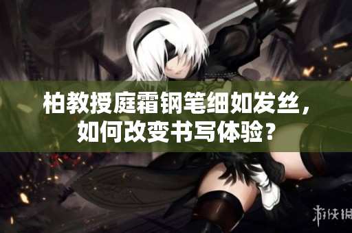 柏教授庭霜钢笔细如发丝，如何改变书写体验？