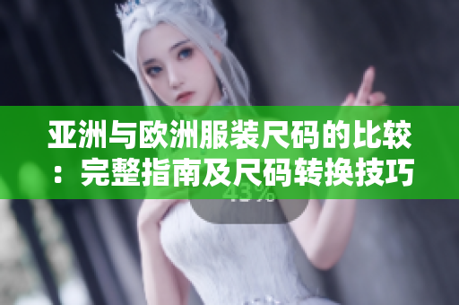 亚洲与欧洲服装尺码的比较：完整指南及尺码转换技巧