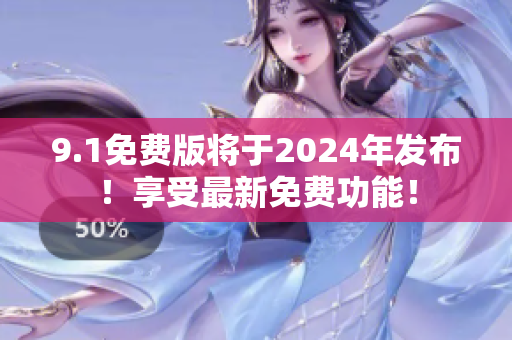 9.1免费版将于2024年发布！享受最新免费功能！