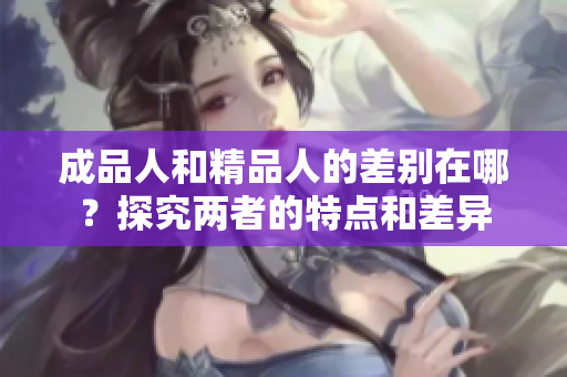成品人和精品人的差别在哪？探究两者的特点和差异