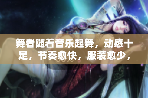 舞者随着音乐起舞，动感十足，节奏愈快，服装愈少，燃烧舞台！
