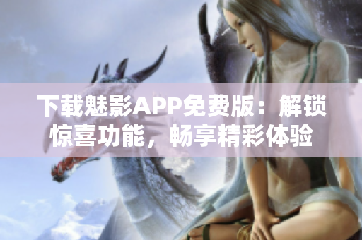 下载魅影APP免费版：解锁惊喜功能，畅享精彩体验