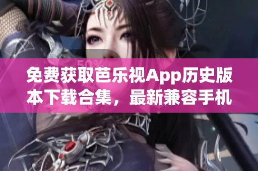 免费获取芭乐视App历史版本下载合集，最新兼容手机安装包免费提供