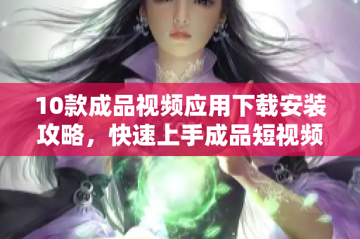 10款成品视频应用下载安装攻略，快速上手成品短视频神器