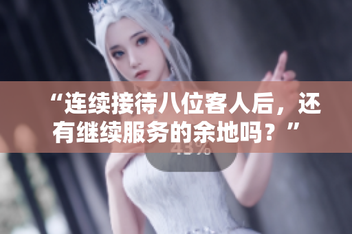 “连续接待八位客人后，还有继续服务的余地吗？”