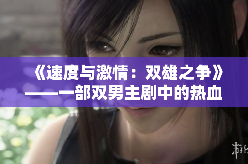 《速度与激情：双雄之争》——一部双男主剧中的热血对决