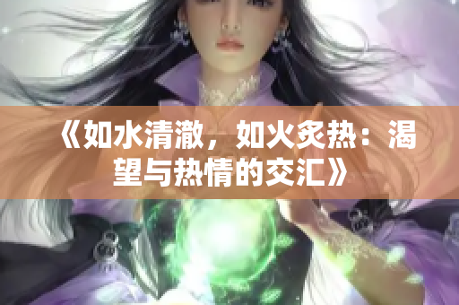 《如水清澈，如火炙热：渴望与热情的交汇》