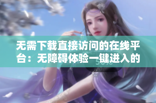 无需下载直接访问的在线平台：无障碍体验一键进入的高效工具