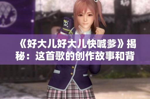 《好大儿好大儿快喊爹》揭秘：这首歌的创作故事和背后的意义