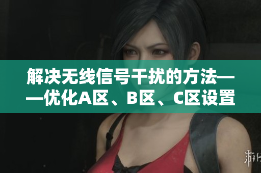 解决无线信号干扰的方法——优化A区、B区、C区设置，让网络畅通无阻