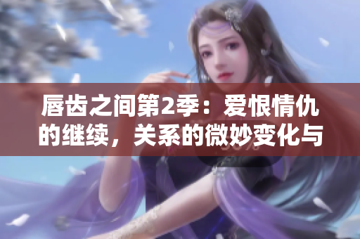 唇齿之间第2季：爱恨情仇的继续，关系的微妙变化与挑战