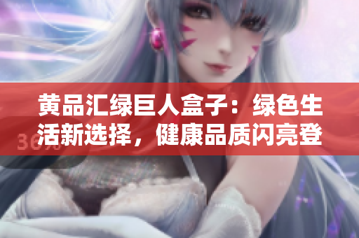 黄品汇绿巨人盒子：绿色生活新选择，健康品质闪亮登场