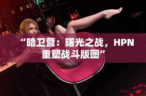 “暗卫营：曙光之战，HPN重塑战斗版图”