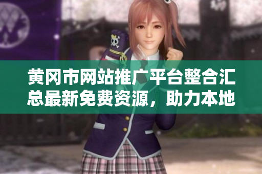 黄冈市网站推广平台整合汇总最新免费资源，助力本地企业网上传播